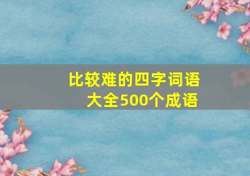 比较难的四字词语大全500个成语