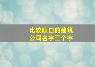 比较顺口的建筑公司名字三个字