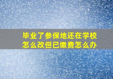 毕业了参保地还在学校怎么改但已缴费怎么办