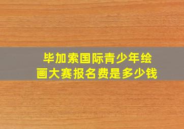 毕加索国际青少年绘画大赛报名费是多少钱