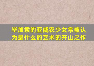 毕加索的亚威农少女常被认为是什么的艺术的开山之作