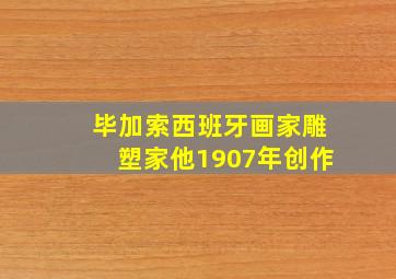 毕加索西班牙画家雕塑家他1907年创作