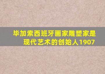 毕加索西班牙画家雕塑家是现代艺术的创始人1907