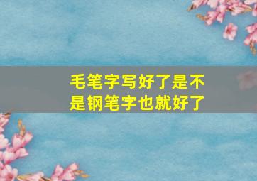 毛笔字写好了是不是钢笔字也就好了