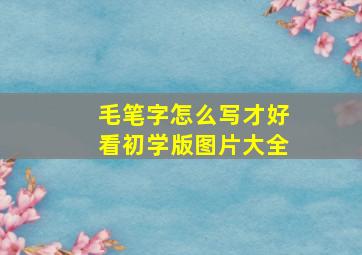 毛笔字怎么写才好看初学版图片大全