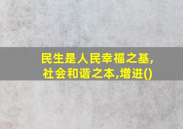 民生是人民幸福之基,社会和谐之本,增进()