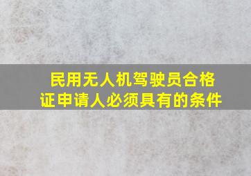 民用无人机驾驶员合格证申请人必须具有的条件