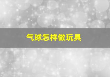 气球怎样做玩具