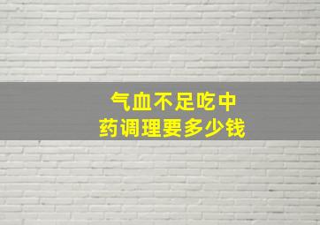 气血不足吃中药调理要多少钱