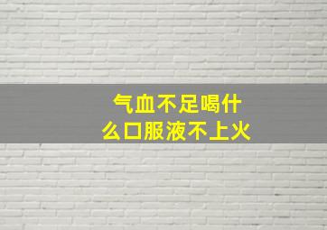 气血不足喝什么口服液不上火