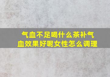 气血不足喝什么茶补气血效果好呢女性怎么调理