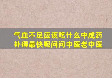 气血不足应该吃什么中成药补得最快呢问问中医老中医