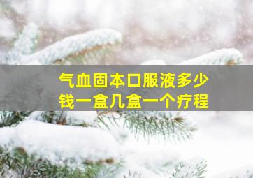 气血固本口服液多少钱一盒几盒一个疗程