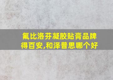 氟比洛芬凝胶贴膏品牌得百安,和泽普思哪个好