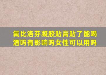 氟比洛芬凝胶贴膏贴了能喝酒吗有影响吗女性可以用吗