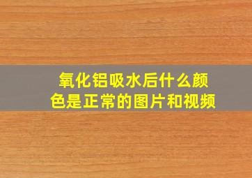 氧化铝吸水后什么颜色是正常的图片和视频