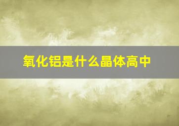 氧化铝是什么晶体高中