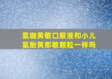 氨咖黄敏口服液和小儿氨酚黄那敏颗粒一样吗