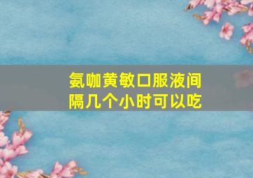 氨咖黄敏口服液间隔几个小时可以吃