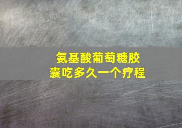 氨基酸葡萄糖胶囊吃多久一个疗程