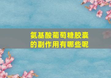 氨基酸葡萄糖胶囊的副作用有哪些呢