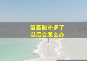 氨基酸补多了以后会怎么办