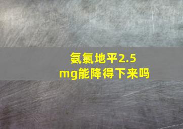 氨氯地平2.5mg能降得下来吗