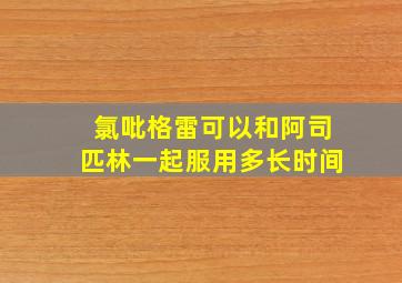 氯吡格雷可以和阿司匹林一起服用多长时间