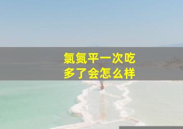 氯氮平一次吃多了会怎么样