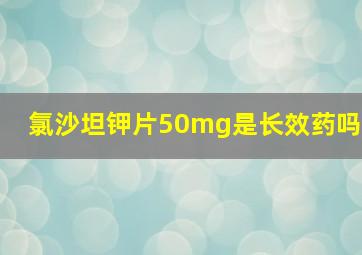 氯沙坦钾片50mg是长效药吗