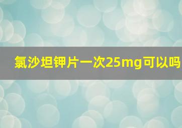 氯沙坦钾片一次25mg可以吗