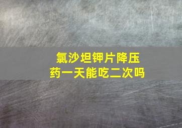 氯沙坦钾片降压药一天能吃二次吗