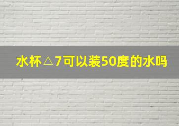 水杯△7可以装50度的水吗