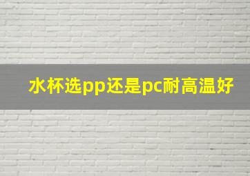 水杯选pp还是pc耐高温好