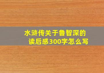 水浒传关于鲁智深的读后感300字怎么写