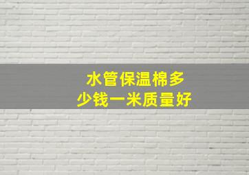 水管保温棉多少钱一米质量好