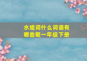 水组词什么词语有哪些呢一年级下册