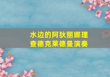 水边的阿狄丽娜理查德克莱德曼演奏