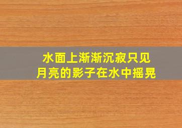 水面上渐渐沉寂只见月亮的影子在水中摇晃