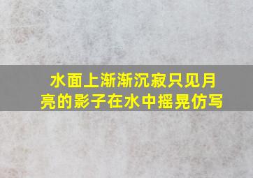 水面上渐渐沉寂只见月亮的影子在水中摇晃仿写