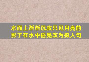 水面上渐渐沉寂只见月亮的影子在水中摇晃改为拟人句