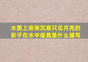 水面上渐渐沉寂只见月亮的影子在水中摇晃是什么描写