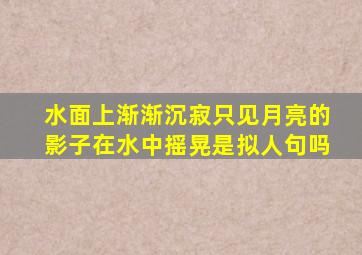 水面上渐渐沉寂只见月亮的影子在水中摇晃是拟人句吗