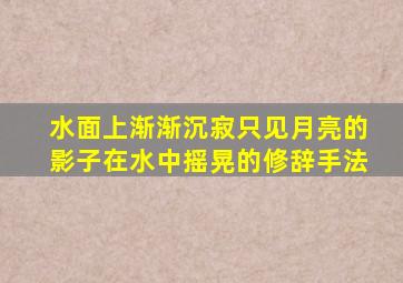 水面上渐渐沉寂只见月亮的影子在水中摇晃的修辞手法