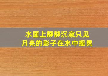 水面上静静沉寂只见月亮的影子在水中摇晃