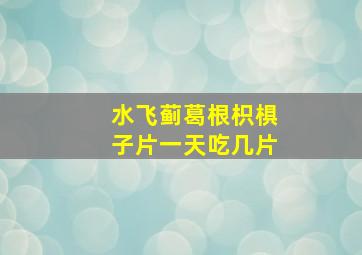 水飞蓟葛根枳椇子片一天吃几片