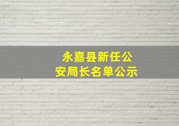 永嘉县新任公安局长名单公示