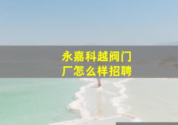 永嘉科越阀门厂怎么样招聘