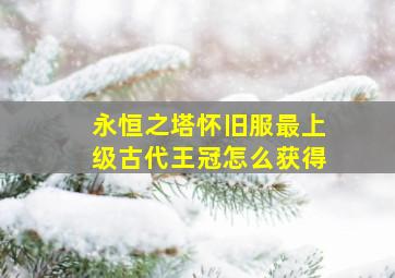 永恒之塔怀旧服最上级古代王冠怎么获得