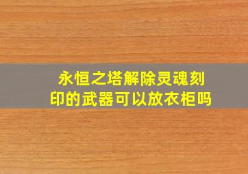 永恒之塔解除灵魂刻印的武器可以放衣柜吗